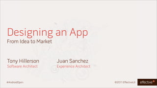 Designing an App
From Idea to Market


Tony Hillerson        Juan Sanchez
Software Architect    Experience Architect


#AndroidOpen                                 ©2011 EffectiveUI
 