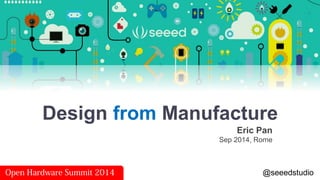 Design from Manufacture 
Eric Pan 
Sep 2014, Rome 
Open Hardware Summit 2014 @seeedstudio 
 