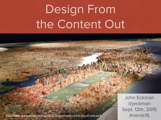 John Eckman | @jeckman | #NERDSummit
Design From
the Content Out
John Eckman
@jeckman
Sept. 12th, 2015
#nerds15http://www.queensmuseum.org/2013/10/panorama-of-the-city-of-new-york
 