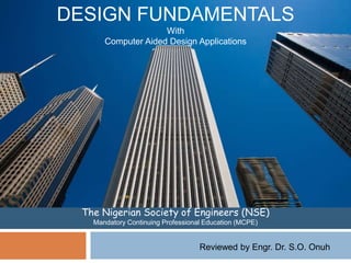 DESIGN FUNDAMENTALS
With
Computer Aided Design Applications
The Nigerian Society of Engineers (NSE)
Mandatory Continuing Professional Education (MCPE)
Reviewed by Engr. Dr. S.O. Onuh
 