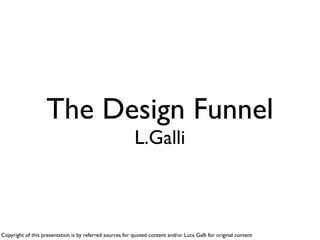 The Design Funnel
                                                           L.Galli



Copyright of this presentation is by referred sources for quoted content and/or Luca Galli for original content
 