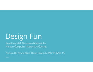 Design Fun
Supplemental Discussion Material for 
Human Computer Interaction Courses
Produced by Steven Mann, Drexel University, BSIS ‘93, MSIS ’15
Version 1.1
 