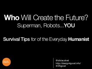Who Will Create the Future?
Superman, Robots...YOU
Survival Tips for of the Everyday Humanist

@silviacalvet
http://design4good.info/
#ONgood

 