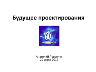 Будущее проектирования
Анатолий Левенчук
20 июля 2017
 