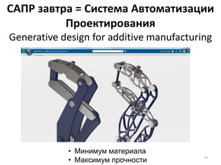 САПР завтра = Система Автоматизации
Проектирования
Generative design for additive manufacturing
• Минимум материала
• Максимум прочности
16
 