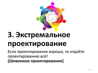 3. Экстремальное
проектирование
Если проектирование хорошо, то отдайте
проектированию всё!
[Шовинизм проектирования]
28
 