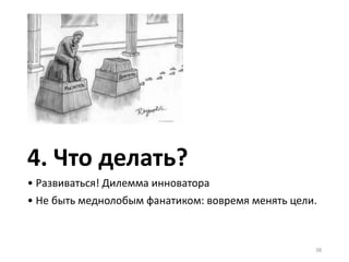 4. Что делать?
• Развиваться! Дилемма инноватора
• Не быть меднолобым фанатиком: вовремя менять цели.
38
 