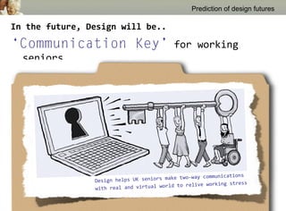 Prediction of design futures

In the future, Design will be..

‘Communication Key’                        for working
  seniors




                                                                 ons
                                        make two-way communicati
                Design helps UK seniors                          ress
                                         rld to relive working st
                with real and virtual wo
 