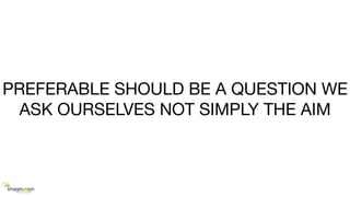 PREFERABLE SHOULD BE A QUESTION WE
ASK OURSELVES NOT SIMPLY THE AIM
 