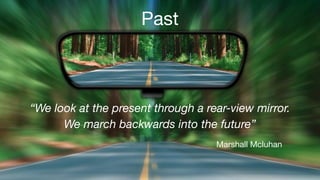 Past
“We look at the present through a rear-view mirror.
We march backwards into the future”
Marshall Mcluhan
 