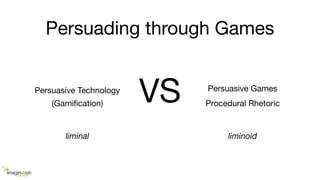 Persuading through Games
Persuasive Technology
Procedural Rhetoric(Gamiﬁcation) VS Persuasive Games
liminal liminoid
 