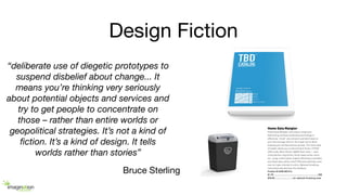 Design Fiction
“deliberate use of diegetic prototypes to
suspend disbelief about change... It
means you’re thinking very s...
