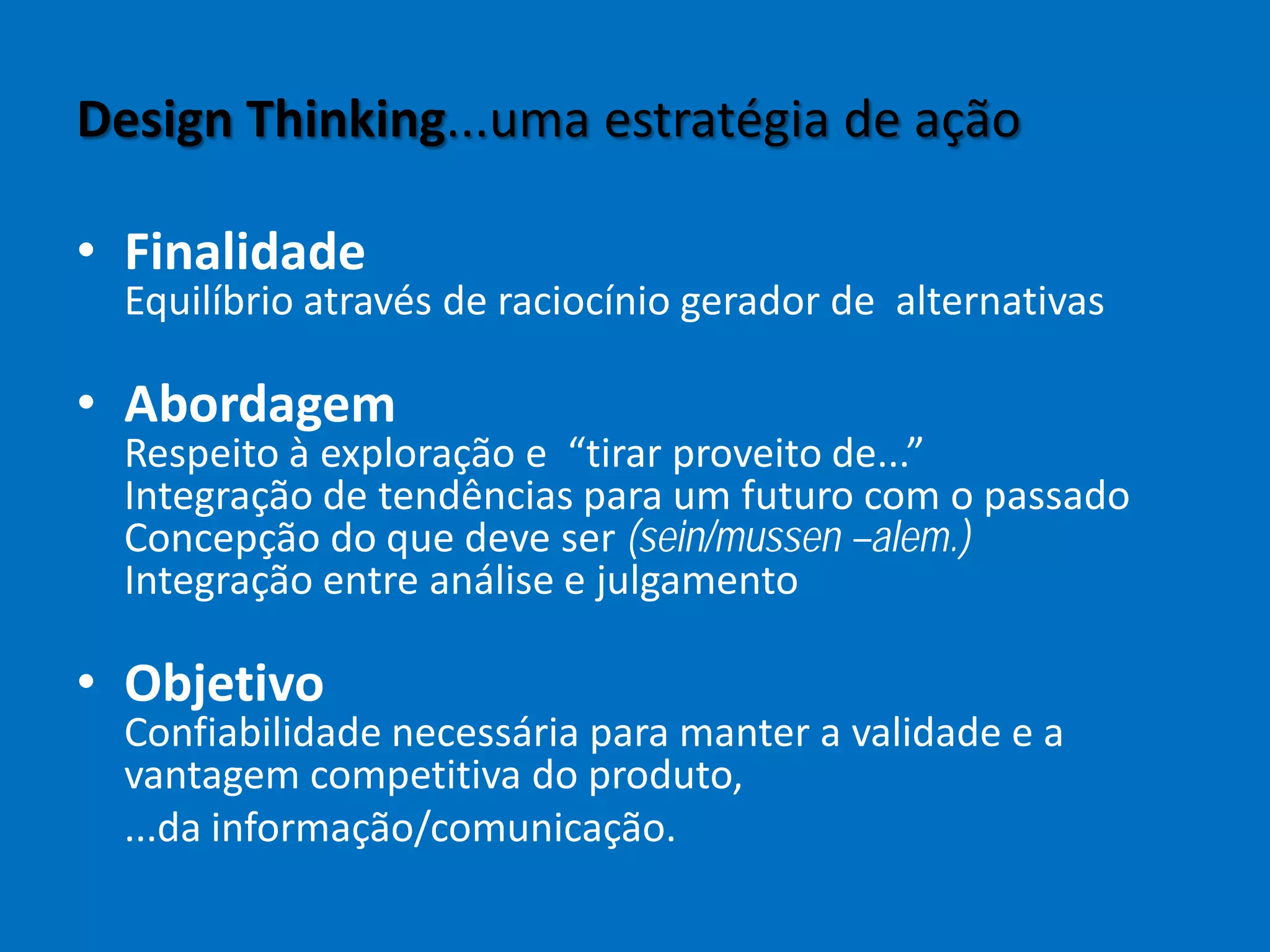 Design Thinking...uma estratégia de ação
• Finalidade
Equilíbrio através de raciocínio gerador de alternativas
• Abordagem
Respeito à exploração e “tirar proveito de...”
Integração de tendências para um futuro com o passado
Concepção do que deve ser (sein/mussen –alem.)
Integração entre análise e julgamento
• Objetivo
Confiabilidade necessária para manter a validade e a
vantagem competitiva do produto,
...da informação/comunicação.
 