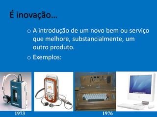 É inovação…
o A introdução de um novo bem ou serviço
que melhore, substancialmente, um
outro produto.
o Exemplos:
1973 1976
 