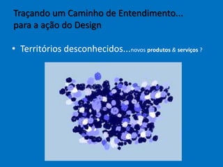 Traçando um Caminho de Entendimento...
para a ação do Design
• Territórios desconhecidos...novos produtos & serviços ?
 