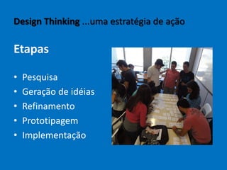 Design Thinking ...uma estratégia de ação
Etapas
• Pesquisa
• Geração de idéias
• Refinamento
• Prototipagem
• Implementação
 