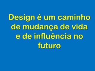 Design é um caminho
de mudança de vida
e de influência no
futuro
 