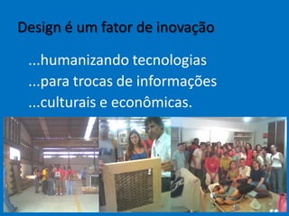 Design é um fator de inovação
...humanizando tecnologias
...para trocas de informações
...culturais e econômicas.
 