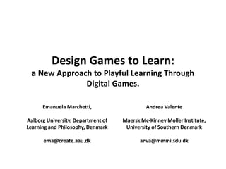 Design Games to Learn: a New Approach to Playful Learning Through Digital Games. 
Emanuela Marchetti, 
Aalborg University, Department of Learning and Philosophy, Denmark 
ema@create.aau.dk 
Andrea Valente 
Maersk Mc-Kinney Moller Institute, University of Southern Denmark 
anva@mmmi.sdu.dk 
 