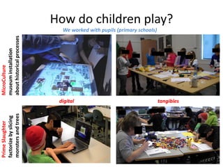 How do children play? 
We worked with pupils (primary schools) 
digital 
tangibles 
MicroCulture museum installation about historical processes 
Prime Slaughter 
factorize by slicing monsters and trees  
