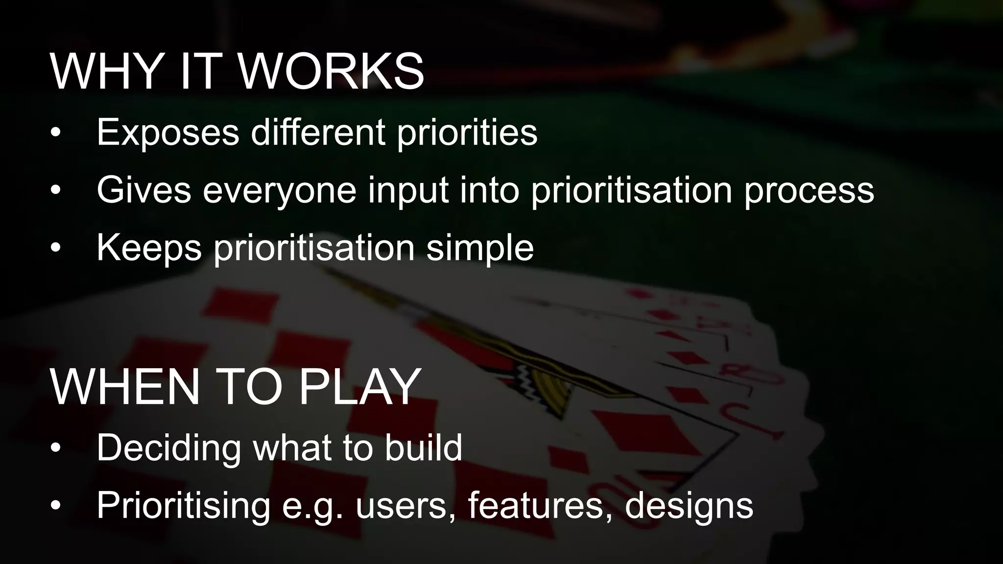 • Exposes different priorities
• Gives everyone input into prioritisation process
• Keeps prioritisation simple
WHY IT WORKS
• Deciding what to build
• Prioritising e.g. users, features, designs
WHEN TO PLAY
 