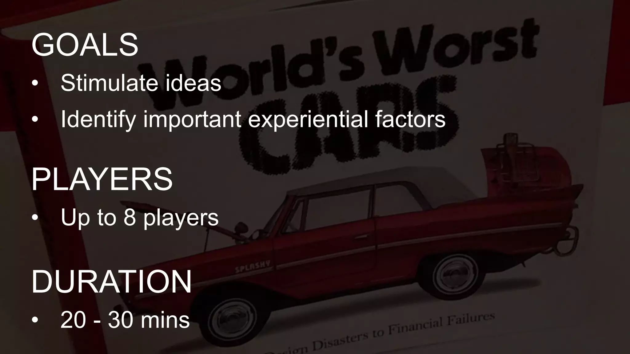 • Stimulate ideas
• Identify important experiential factors
GOALS
• Up to 8 players
PLAYERS
• 20 - 30 mins
DURATION
 