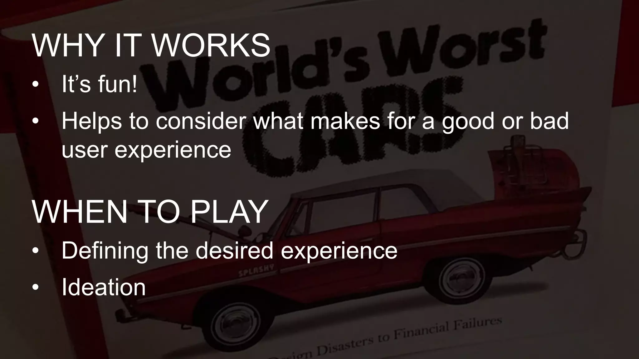 • It’s fun!
• Helps to consider what makes for a good or bad
user experience
WHY IT WORKS
• Defining the desired experience
• Ideation
WHEN TO PLAY
 