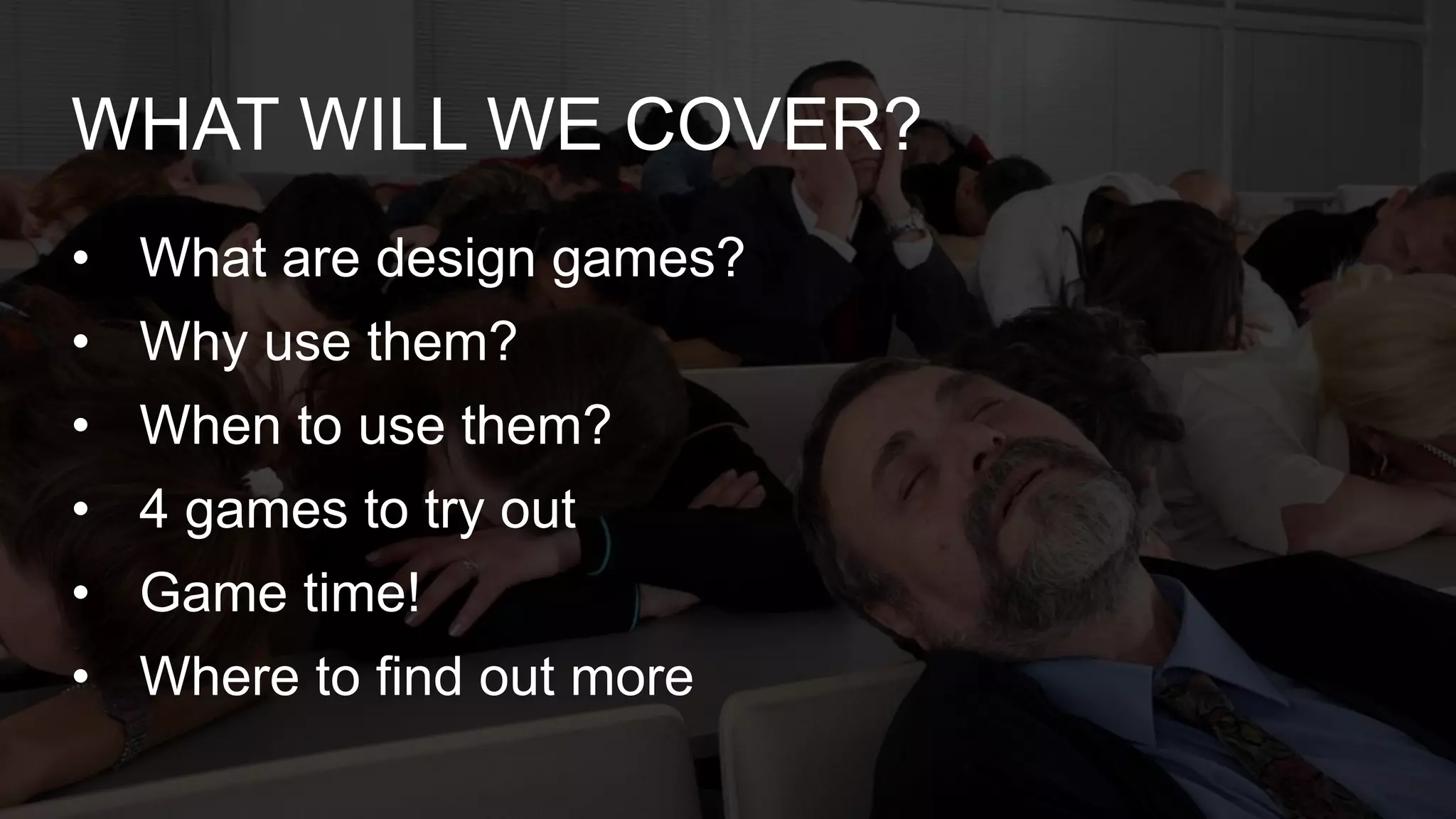 • What are design games?
• Why use them?
• When to use them?
• 4 games to try out
• Game time!
• Where to find out more
WHAT WILL WE COVER?
 