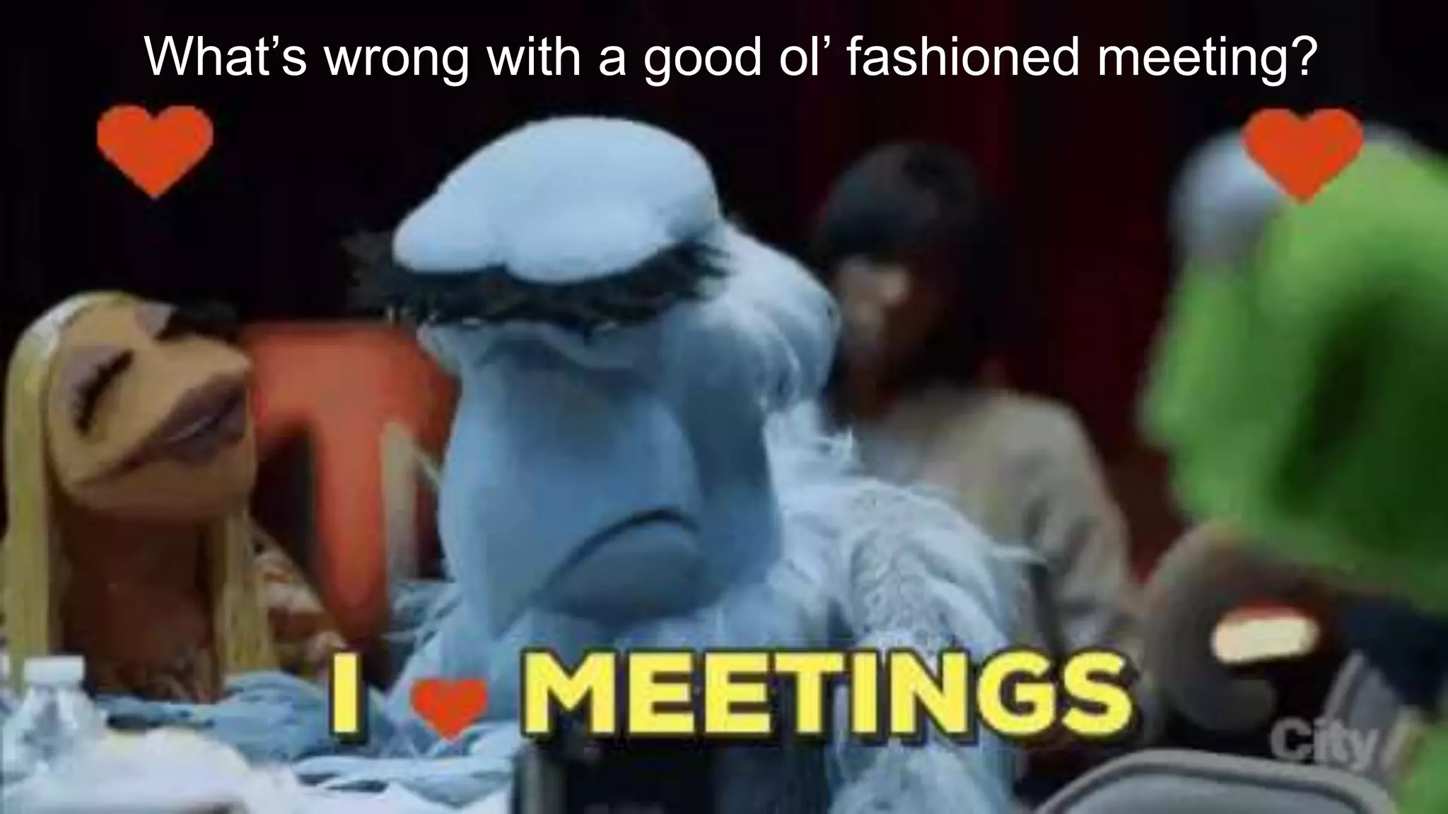 What’s wrong with a good ol’ fashioned meeting?
 
