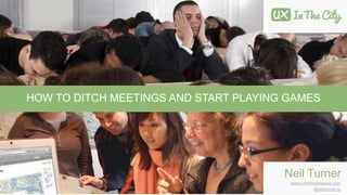 HOW TO DITCH MEETINGS AND START PLAYING GAMES
Neil Turner
www.uxforthemasses.com
@neilturnerux
 