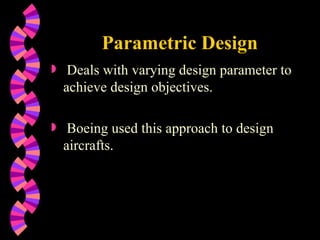 Parametric Design Deals with varying design parameter to achieve design objectives. Boeing used this approach to design aircrafts. 