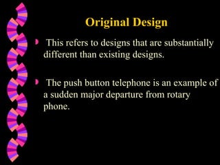 Original Design This refers to designs that are substantially different than existing designs. The push button telephone is an example of a sudden major departure from rotary phone. 