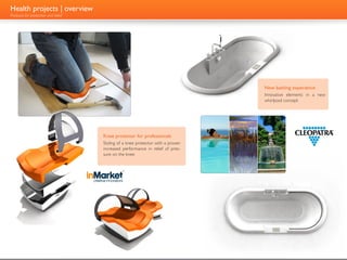 Health projects | overview
Products for protection and relief




                                                                                 New bathing experience
                                                                                 Innovative elements in a new
                                                                                 whirlpool concept




                                     Knee protector for professionals
                                     Styling of a knee protector with a proven
                                     increased performance in relief of pres-
                                     sure on the knee
 
