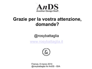 Grazie per la vostra attenzione,
domande?
@rosybattaglia
www.rosybattaglia.it

Firenze, 8 marzo 2014
@rosybattaglia for AnDS - ISIA

 