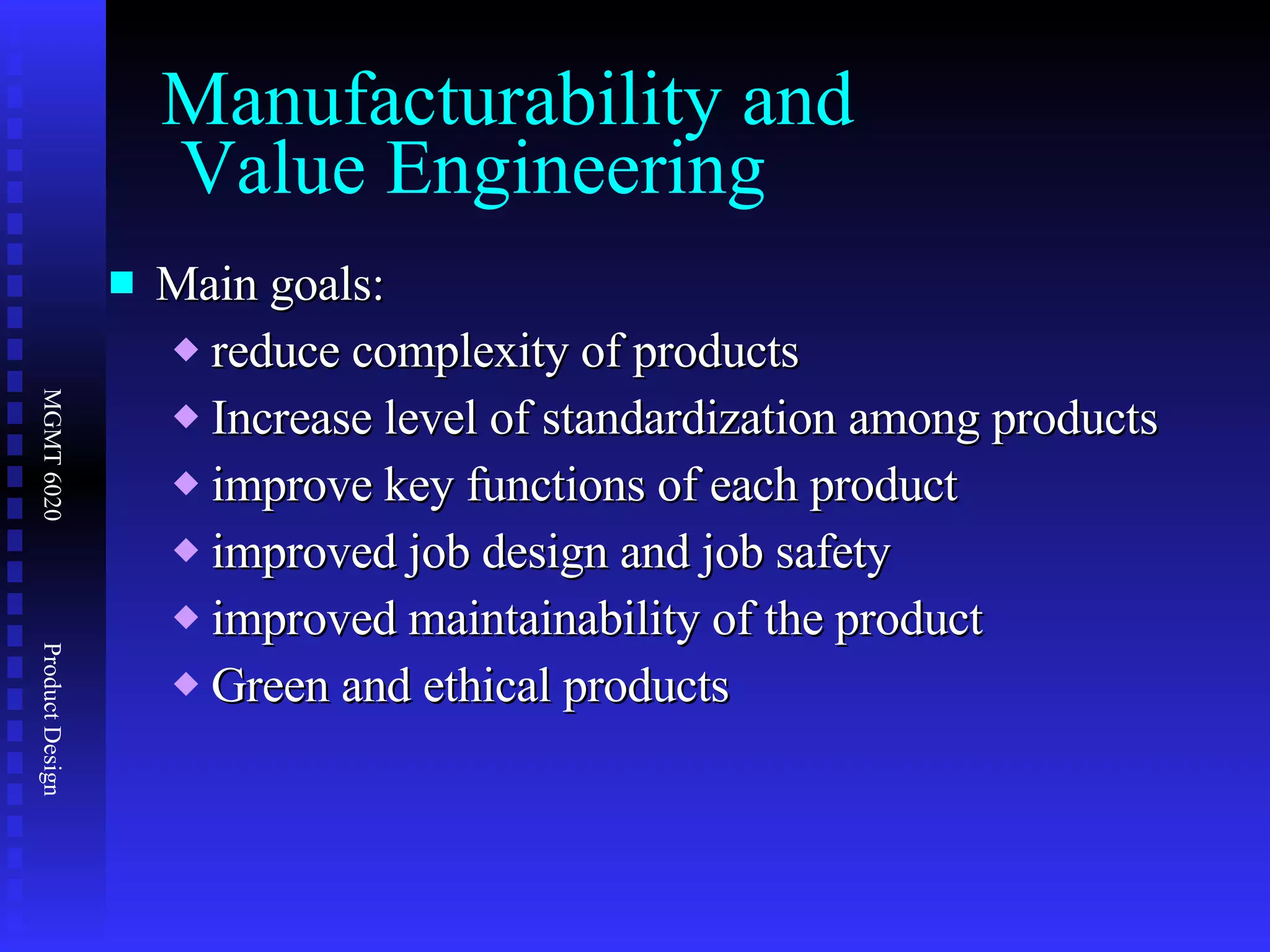 Manufacturability and  Value Engineering Main goals: reduce complexity of products Increase level of standardization among products improve key functions of each product improved job design and job safety improved maintainability of the product Green and ethical products  