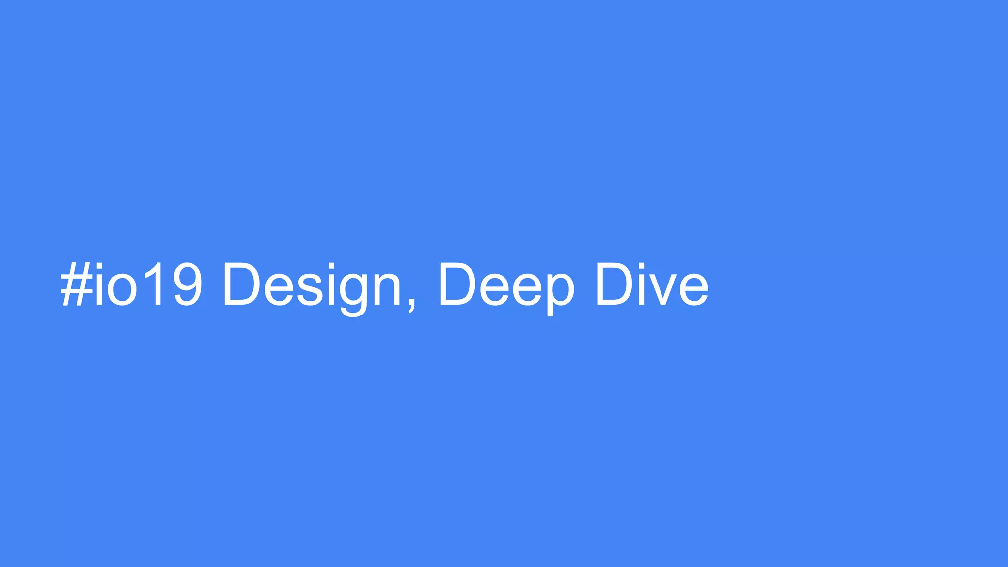 #io19 Design, Deep Dive
 