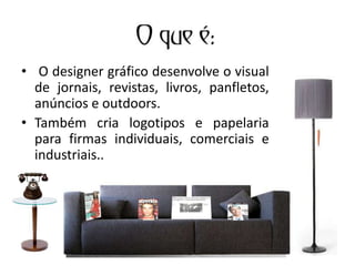 • O designer gráfico desenvolve o visual
de jornais, revistas, livros, panfletos,
anúncios e outdoors.
• Também cria logotipos e papelaria
para firmas individuais, comerciais e
industriais..
 