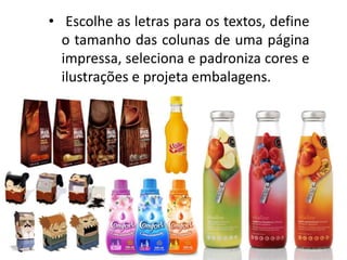 • Escolhe as letras para os textos, define
o tamanho das colunas de uma página
impressa, seleciona e padroniza cores e
ilustrações e projeta embalagens.
 