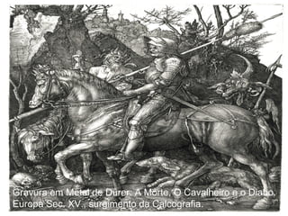Gravura em Metal de Dürer: A Morte, O Cavalheiro e o Diabo.
Europa Sec. XV., surgimento da Calcografia.
 