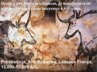 Pré-História, Arte Rupestre, Lascaux França,
15.000-17.000 A/C.
Desde a pré-história o homem, já manifestava de
alguma forma os seus interesses e costumes.
 