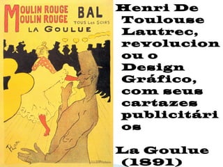 Henri De
Toulouse
Lautrec,
revolucion
ou o
Design
Gráfico,
com seus
cartazes
publicitári
os
La Goulue
(1891)
 