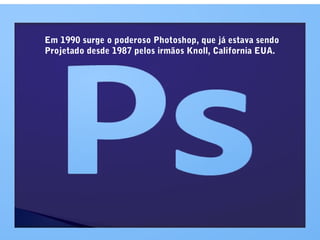 Em 1990 surge o poderoso Photoshop, que já estava sendo
Projetado desde 1987 pelos irmãos Knoll, California EUA.
 