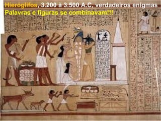 Hieróglifos, 3.200 à 3.500 A.C, verdadeiros enigmas
Palavras e figuras se combinavam!!!
 