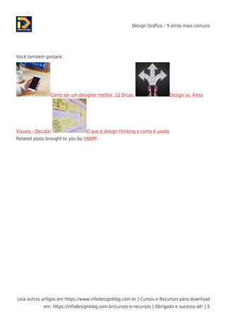 Design Gráﬁco – 5 erros mais comuns
Leia outros artigos em https://www.infodesignblog.com.br | Cursos e Recursos para download
em: https://infodesignblog.com.br/cursos-e-recursos | Obrigado e sucesso aê! | 5
Você também gostará:
Como ser um designer melhor. 12 Dicas. Design vs. Artes
Visuais – Decida! O que é design thinking e como é usado
Related posts brought to you by YARPP.
 