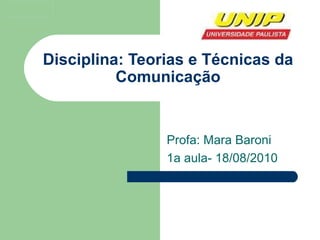 Disciplina: Teorias e Técnicas da Comunicação Profa: Mara Baroni 1a aula- 18/08/2010 
