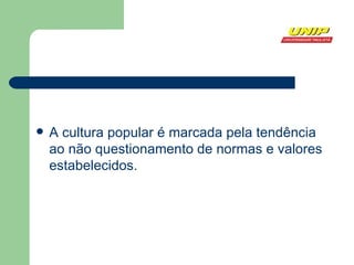 A cultura popular é marcada pela tendência ao não questionamento de normas e valores estabelecidos. 