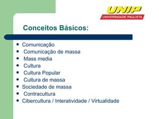 Conceitos Básicos: Comunicação Comunicação de massa  Mass media Cultura  Cultura Popular  Cultura de massa  Sociedade de massa  Contracultura  Cibercultura / Interatividade / Virtualidade 