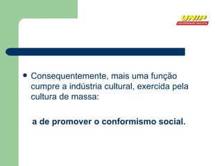 Consequentemente, mais uma função cumpre a indústria cultural, exercida pela cultura de massa: a de promover o conformismo social. 