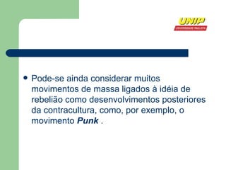 Pode-se ainda considerar muitos movimentos de massa ligados à idéia de rebelião como desenvolvimentos posteriores da contracultura, como, por exemplo, o movimento  Punk  . 