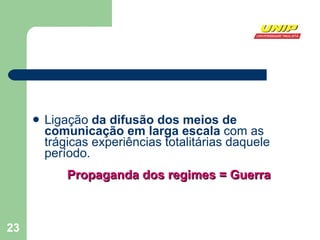 Ligação  da difusão dos meios de comunicação em larga escala  com as trágicas experiências totalitárias daquele período. Propaganda dos regimes = Guerra 